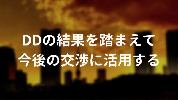 DDの結果を踏まえて今後の交渉に活用する